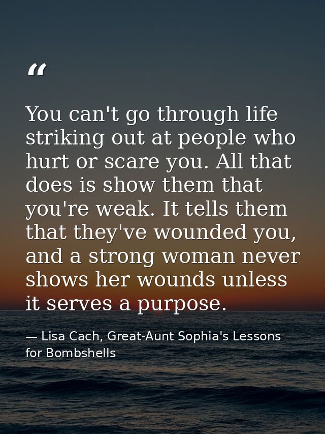 You can't go through life striking out at people who hurt or scare you. All that does is show them that you're weak. It  — Lisa Cach, Great-Aunt Sophia's Lessons for Bombshells