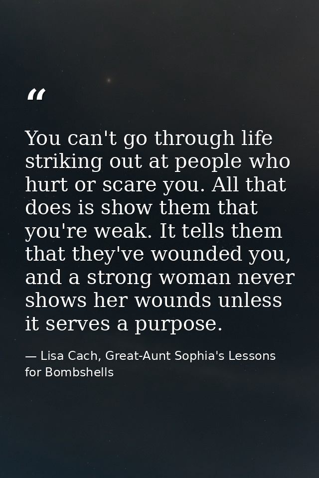 You can't go through life striking out at people who hurt or scare you. All that does is show them that you're weak. It  — Lisa Cach, Great-Aunt Sophia's Lessons for Bombshells