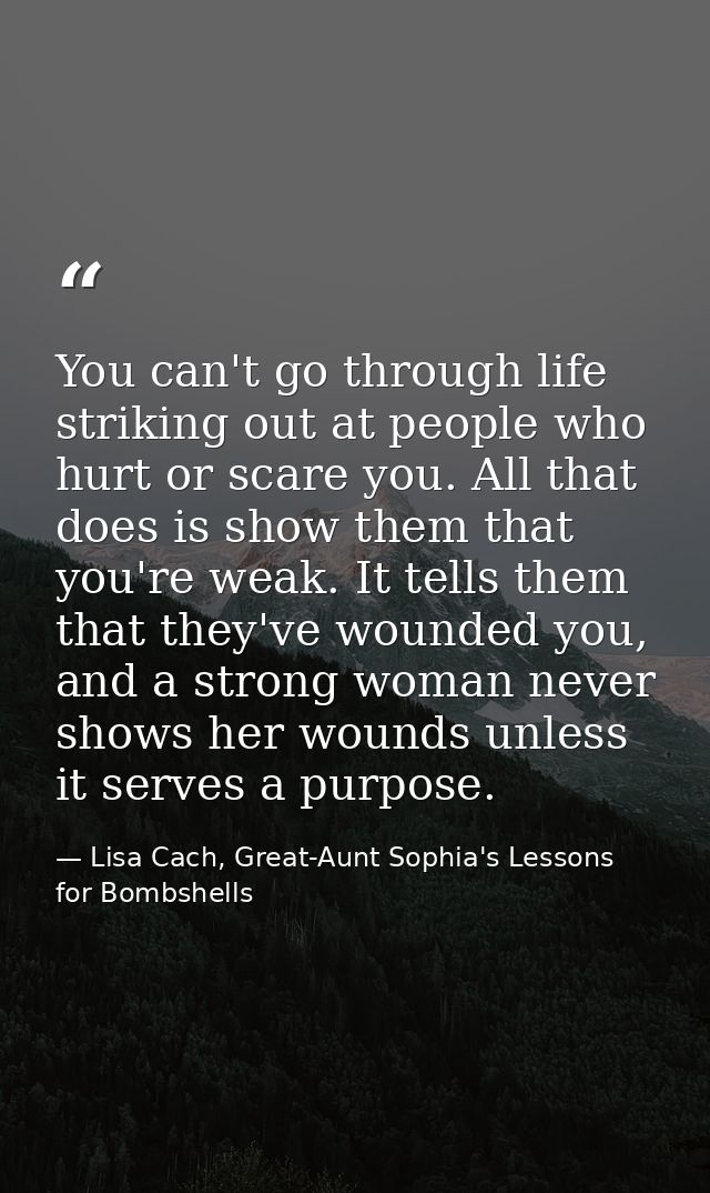 You can't go through life striking out at people who hurt or scare you. All that does is show them that you're weak. It  — Lisa Cach, Great-Aunt Sophia's Lessons for Bombshells