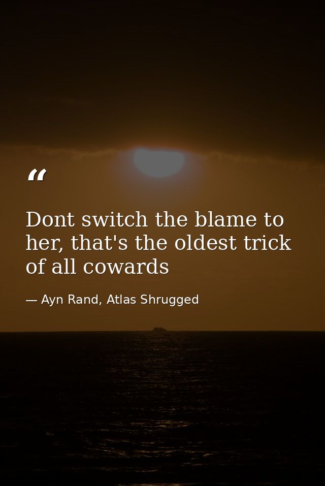 Dont switch the blame to her, that's the oldest trick of all cowards — Ayn Rand, Atlas Shrugged