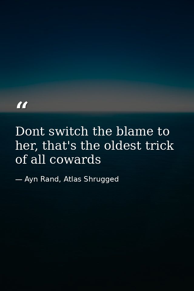 Dont switch the blame to her, that's the oldest trick of all cowards — Ayn Rand, Atlas Shrugged
