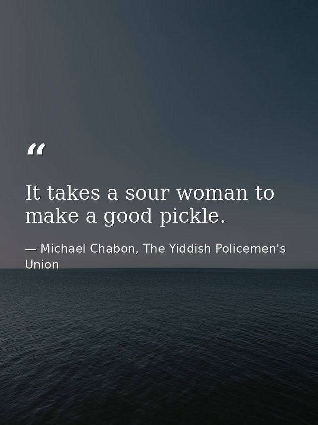 It takes a sour woman to make a good pickle. — Michael Chabon, The Yiddish Policemen's Union
