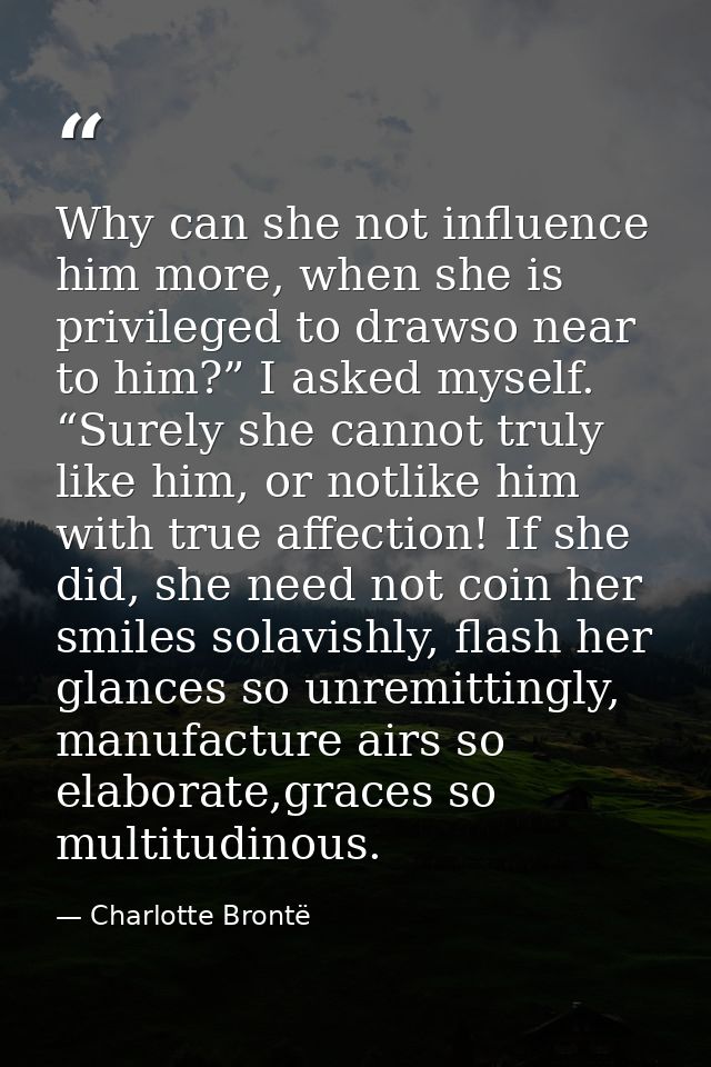 Why can she not influence him more, when she is privileged to drawso near to him?” I asked myself. “Surely she cannot tr — Charlotte Brontë
