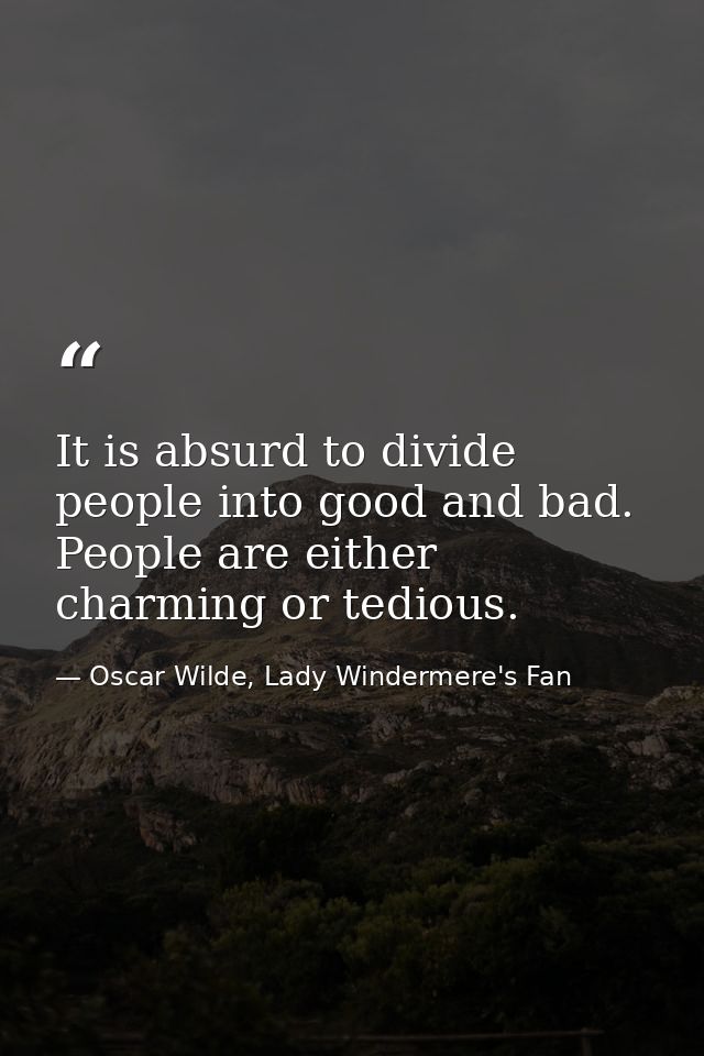 It is absurd to divide people into good and bad. People are either charming or tedious. — Oscar Wilde, Lady Windermere's Fan