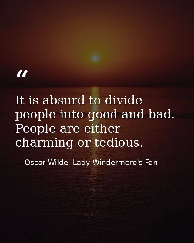 It is absurd to divide people into good and bad. People are either charming or tedious. — Oscar Wilde, Lady Windermere's Fan