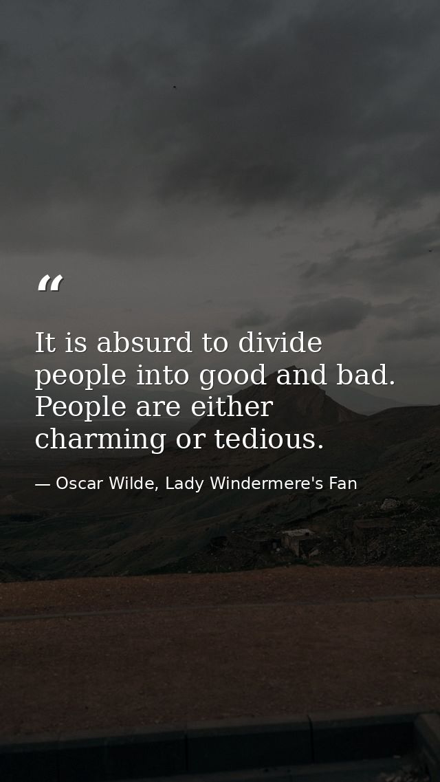 It is absurd to divide people into good and bad. People are either charming or tedious. — Oscar Wilde, Lady Windermere's Fan