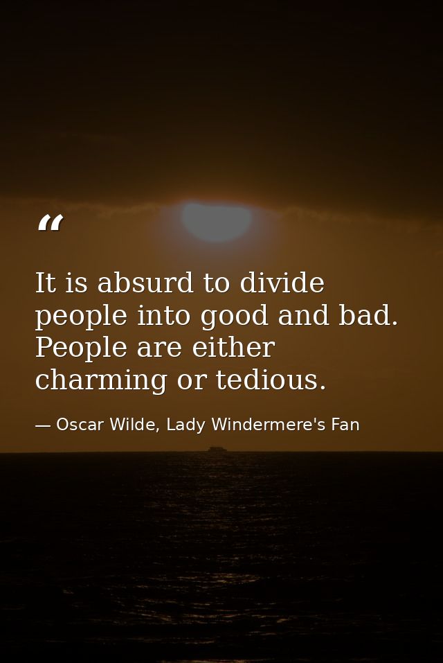 It is absurd to divide people into good and bad. People are either charming or tedious. — Oscar Wilde, Lady Windermere's Fan