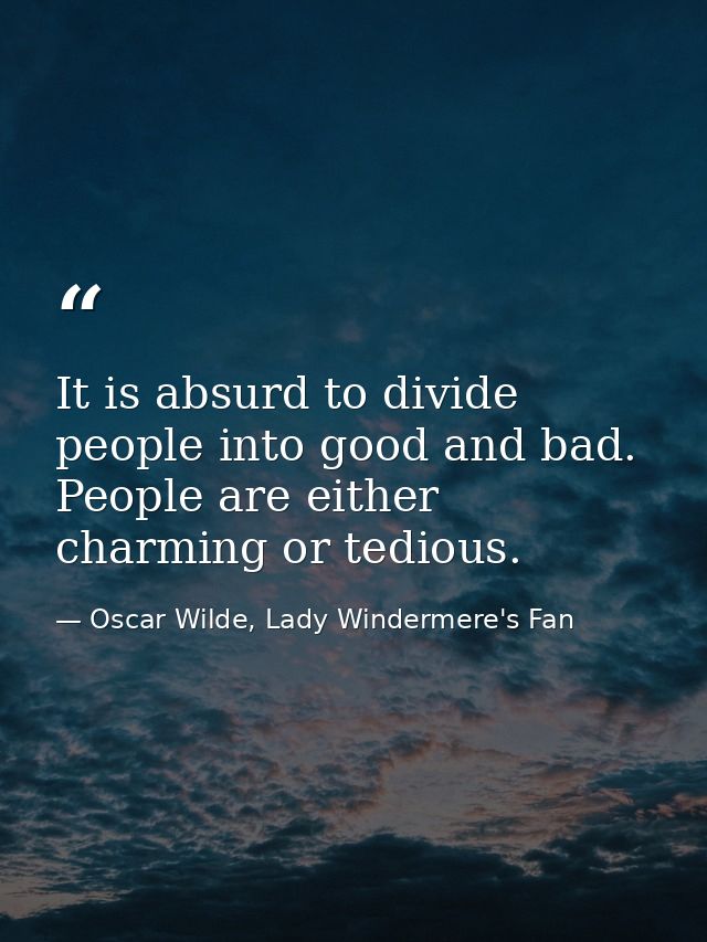 It is absurd to divide people into good and bad. People are either charming or tedious. — Oscar Wilde, Lady Windermere's Fan