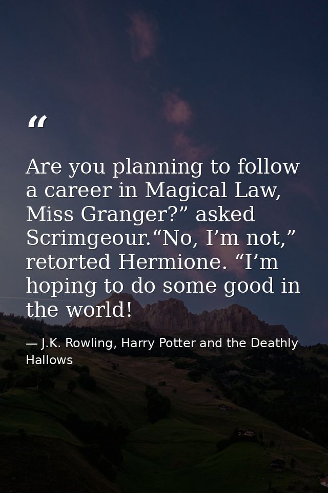 Are you planning to follow a career in Magical Law, Miss Granger?” asked Scrimgeour.“No, I’m not,” retorted Hermione. “I — J.K. Rowling, Harry Potter and the Deathly Hallows