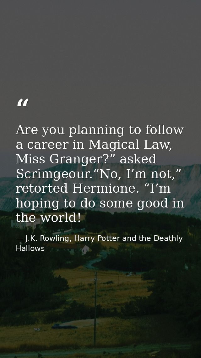 Are you planning to follow a career in Magical Law, Miss Granger?” asked Scrimgeour.“No, I’m not,” retorted Hermione. “I — J.K. Rowling, Harry Potter and the Deathly Hallows