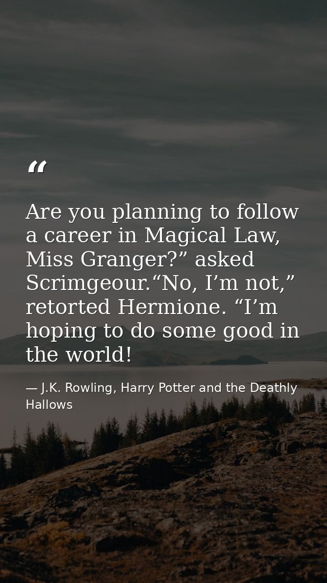 Are you planning to follow a career in Magical Law, Miss Granger?” asked Scrimgeour.“No, I’m not,” retorted Hermione. “I — J.K. Rowling, Harry Potter and the Deathly Hallows