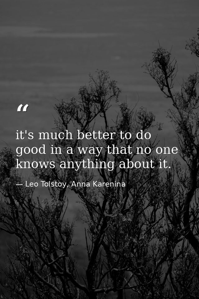 it's much better to do good in a way that no one knows anything about it. — Leo Tolstoy, Anna Karenina
