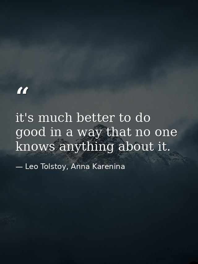 it's much better to do good in a way that no one knows anything about it. — Leo Tolstoy, Anna Karenina