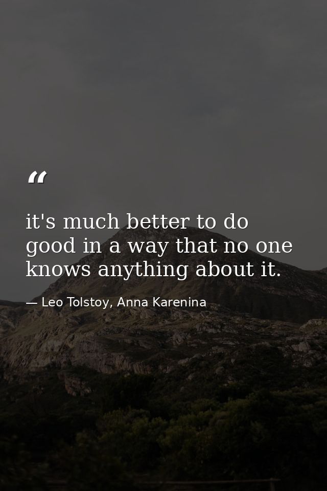 it's much better to do good in a way that no one knows anything about it. — Leo Tolstoy, Anna Karenina