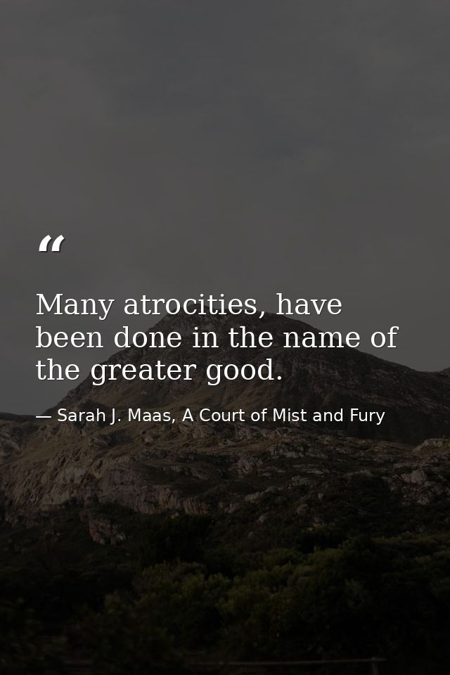 Many atrocities, have been done in the name of the greater good. — Sarah J. Maas, A Court of Mist and Fury
