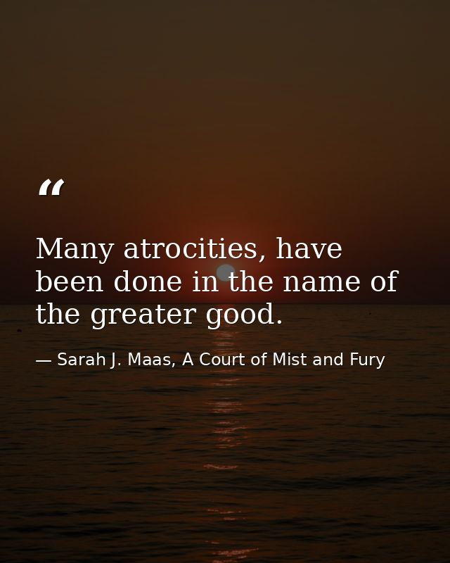 Many atrocities, have been done in the name of the greater good. — Sarah J. Maas, A Court of Mist and Fury