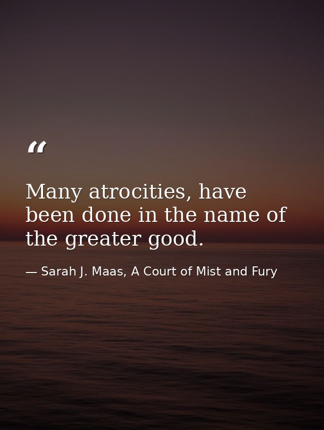 Many atrocities, have been done in the name of the greater good. — Sarah J. Maas, A Court of Mist and Fury