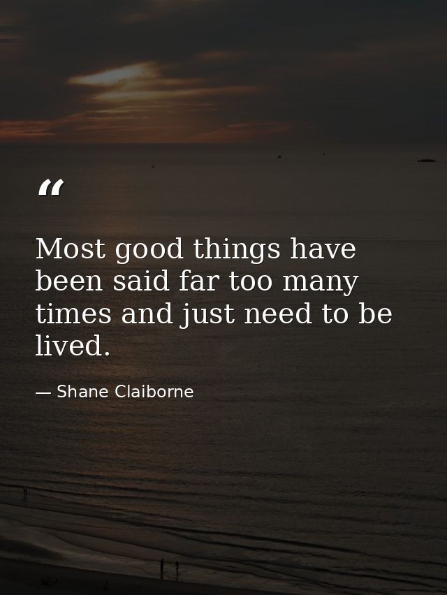 Most good things have been said far too many times and just need to be lived. — Shane Claiborne