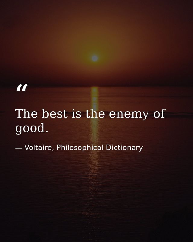 The best is the enemy of good. — Voltaire, Philosophical Dictionary