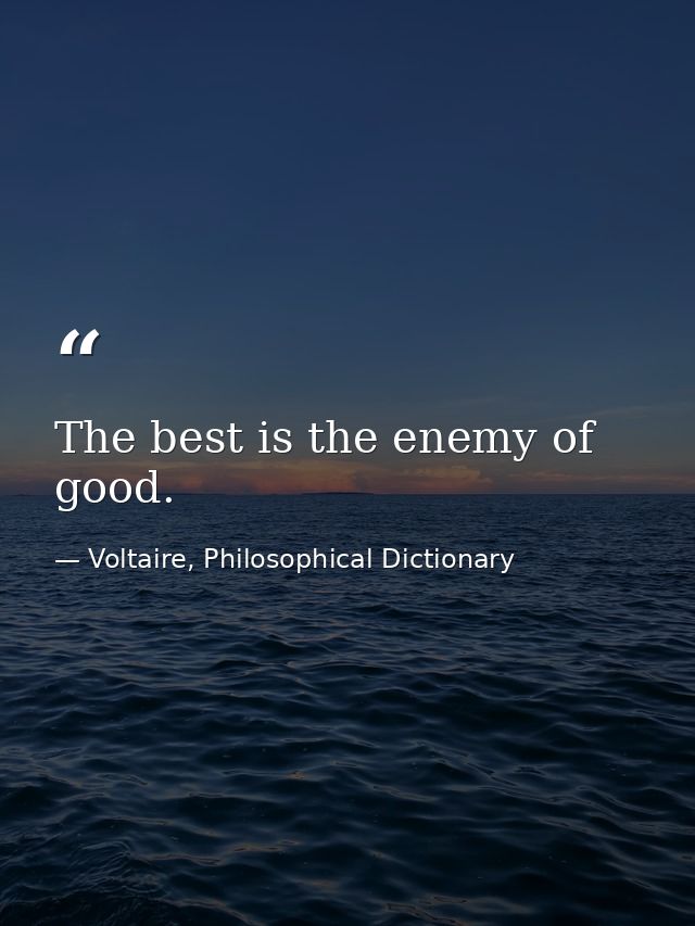 The best is the enemy of good. — Voltaire, Philosophical Dictionary