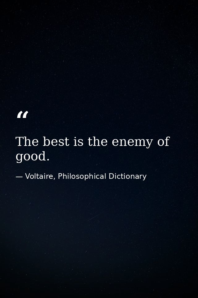 The best is the enemy of good. — Voltaire, Philosophical Dictionary