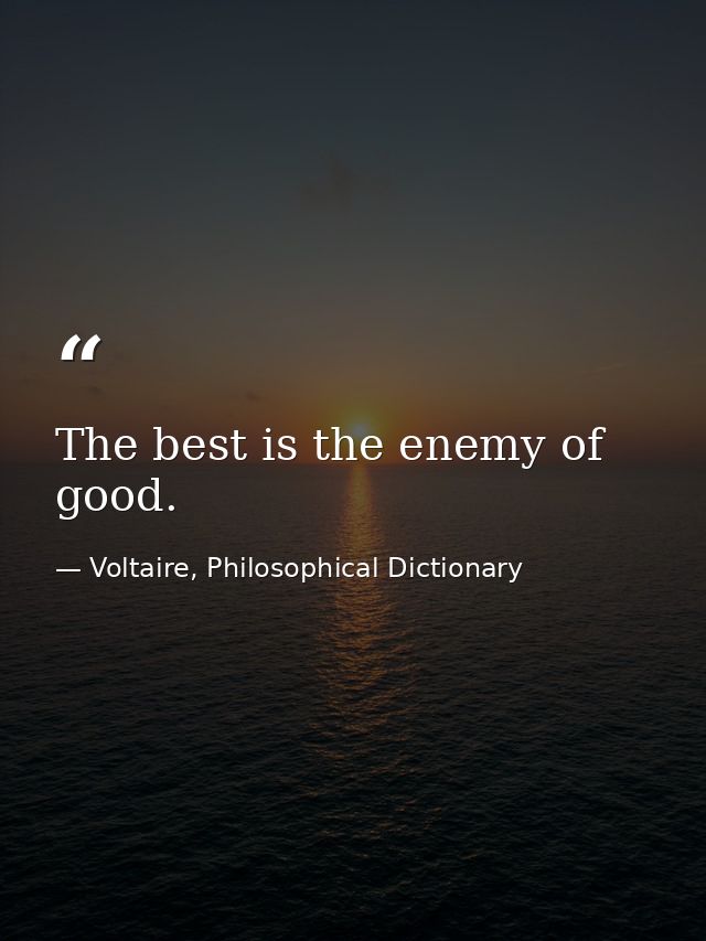 The best is the enemy of good. — Voltaire, Philosophical Dictionary
