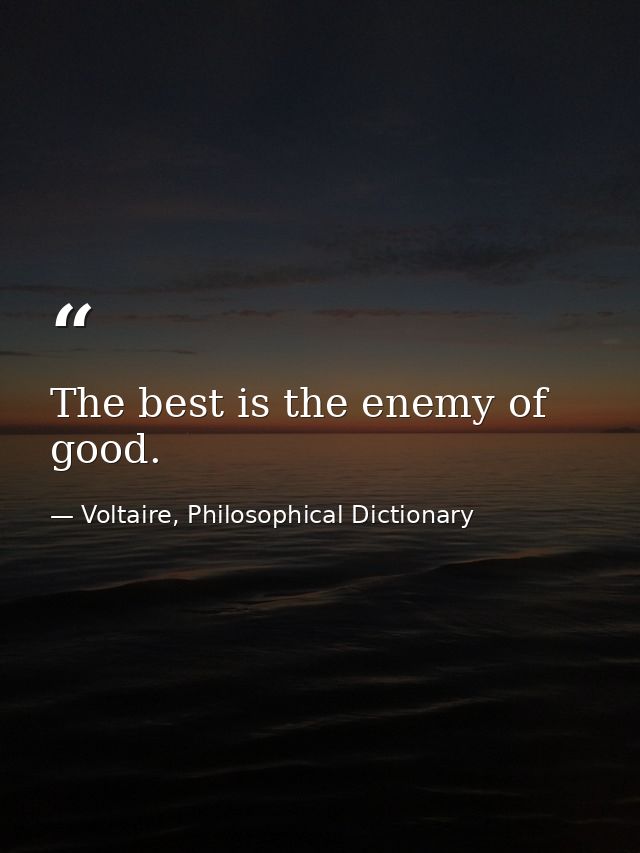The best is the enemy of good. — Voltaire, Philosophical Dictionary