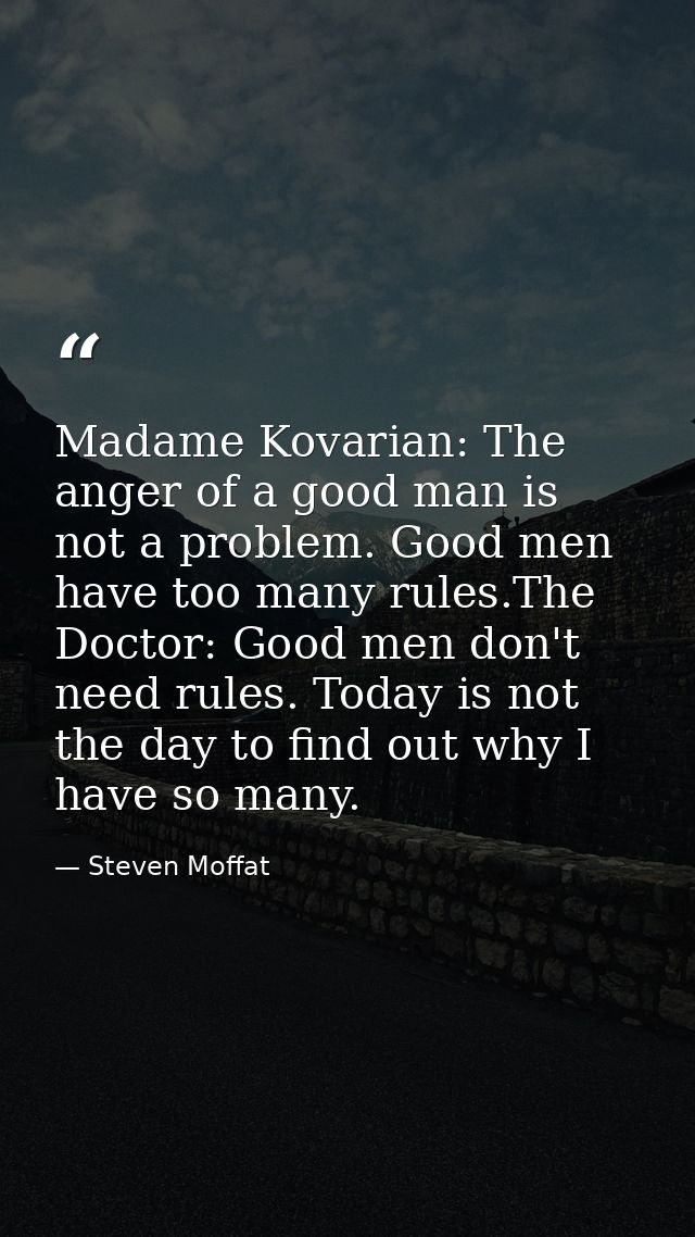 Madame Kovarian: The anger of a good man is not a problem. Good men have too many rules.The Doctor: Good men don't need  — Steven Moffat