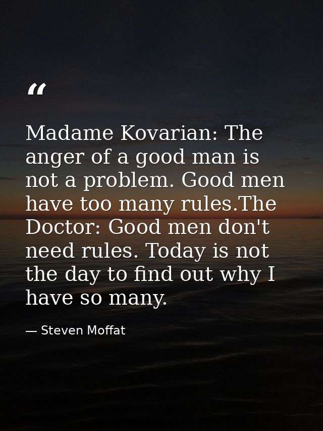 Madame Kovarian: The anger of a good man is not a problem. Good men have too many rules.The Doctor: Good men don't need  — Steven Moffat