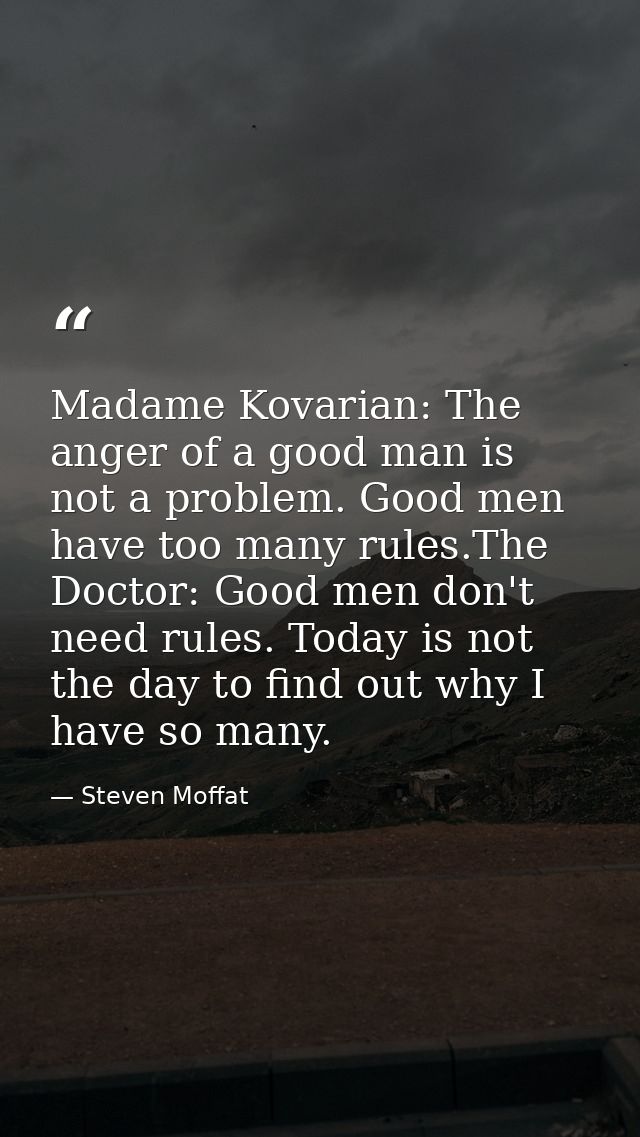 Madame Kovarian: The anger of a good man is not a problem. Good men have too many rules.The Doctor: Good men don't need  — Steven Moffat