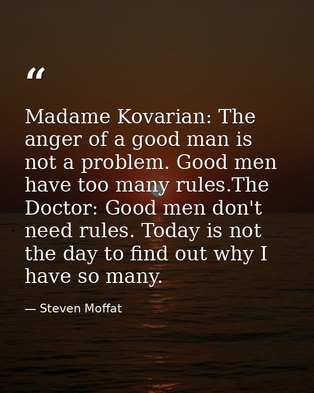 Madame Kovarian: The anger of a good man is not a problem. Good men have too many rules.The Doctor: Good men don't need  — Steven Moffat