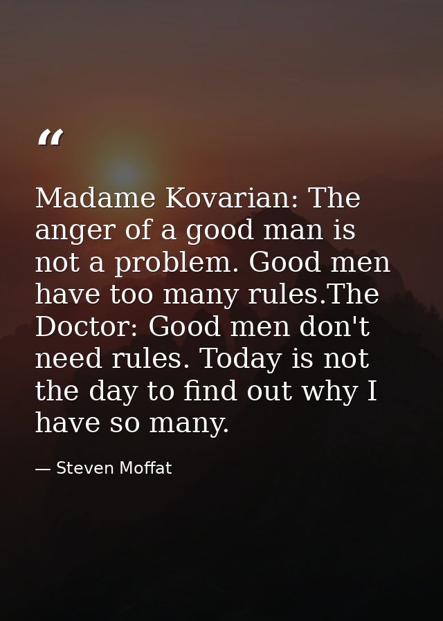 Madame Kovarian: The anger of a good man is not a problem. Good men have too many rules.The Doctor: Good men don't need  — Steven Moffat