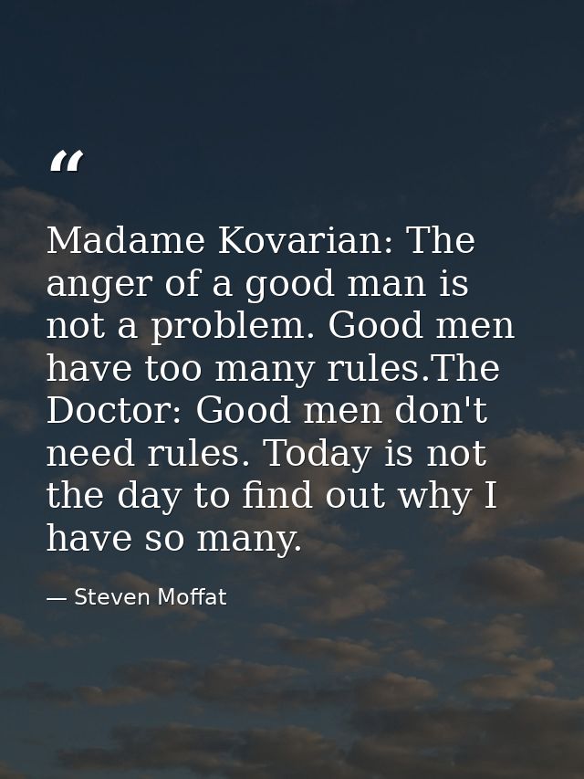 Madame Kovarian: The anger of a good man is not a problem. Good men have too many rules.The Doctor: Good men don't need  — Steven Moffat