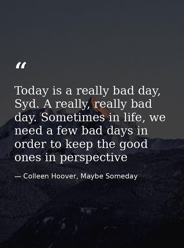 Today is a really bad day, Syd. A really, really bad day. Sometimes in life, we need a few bad days in order to keep the — Colleen Hoover, Maybe Someday