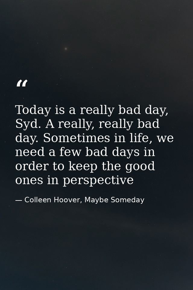 Today is a really bad day, Syd. A really, really bad day. Sometimes in life, we need a few bad days in order to keep the — Colleen Hoover, Maybe Someday