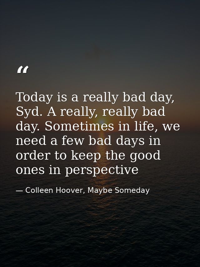 Today is a really bad day, Syd. A really, really bad day. Sometimes in life, we need a few bad days in order to keep the — Colleen Hoover, Maybe Someday
