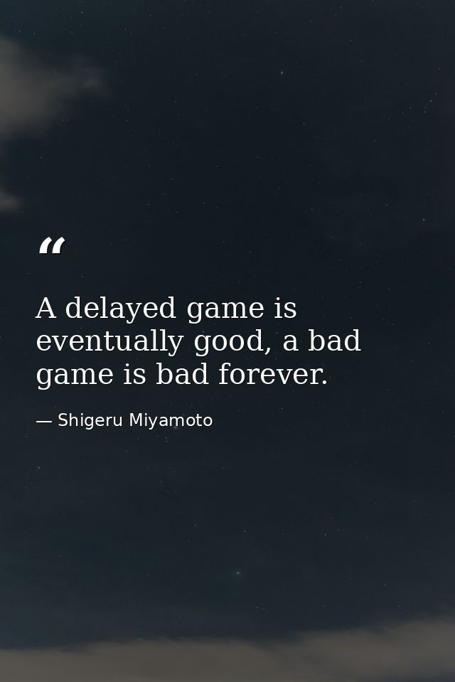 A delayed game is eventually good, a bad game is bad forever. — Shigeru Miyamoto