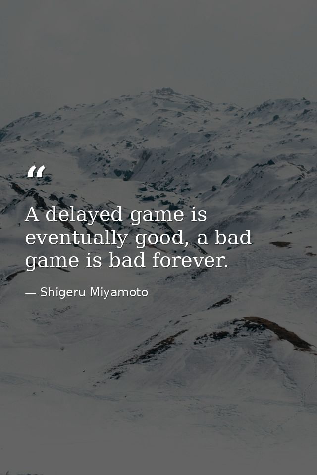 A delayed game is eventually good, a bad game is bad forever. — Shigeru Miyamoto