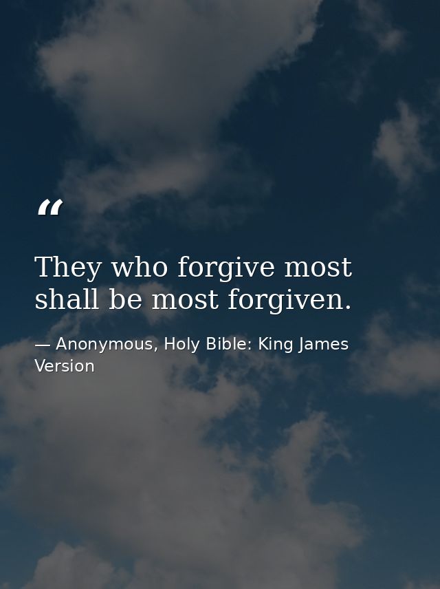 They who forgive most shall be most forgiven. — Anonymous, Holy Bible: King James Version