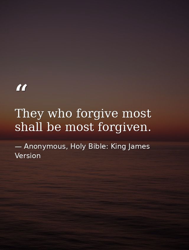 They who forgive most shall be most forgiven. — Anonymous, Holy Bible: King James Version