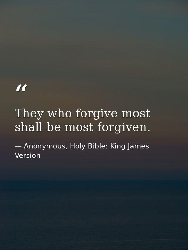 They who forgive most shall be most forgiven. — Anonymous, Holy Bible: King James Version
