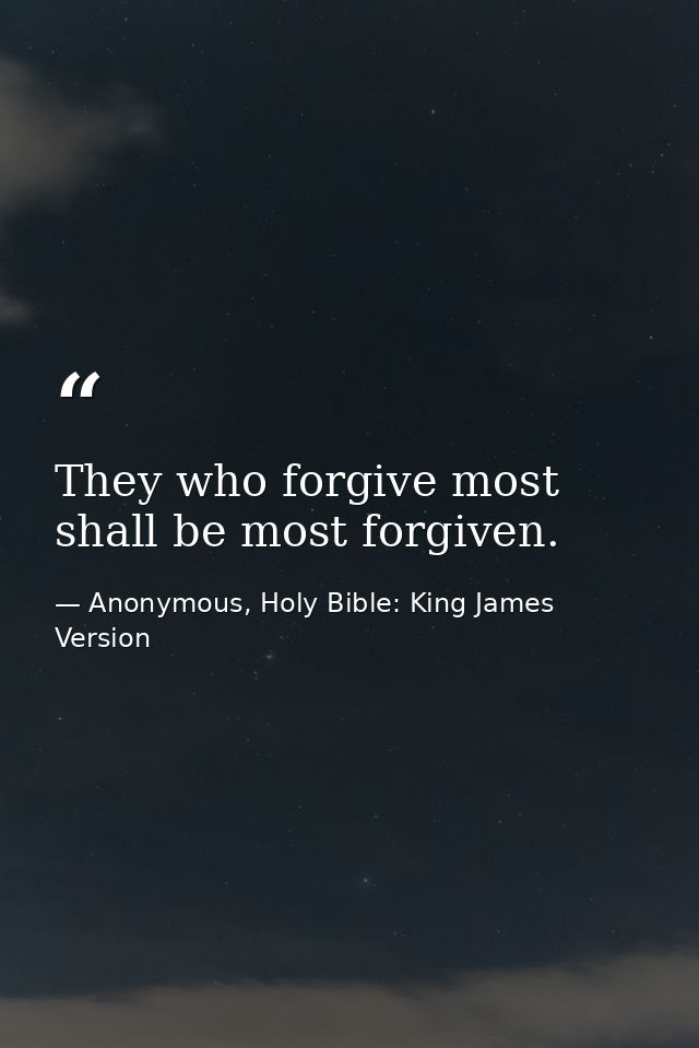They who forgive most shall be most forgiven. — Anonymous, Holy Bible: King James Version