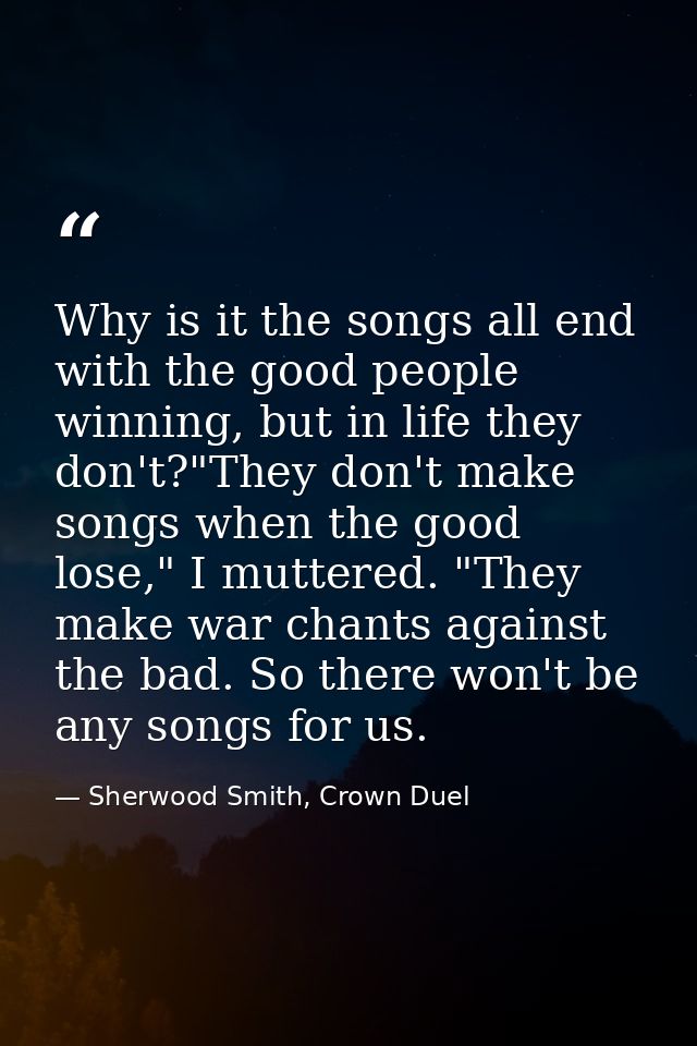 Why is it the songs all end with the good people winning, but in life they don't?"They don't make songs when the good lo — Sherwood Smith, Crown Duel