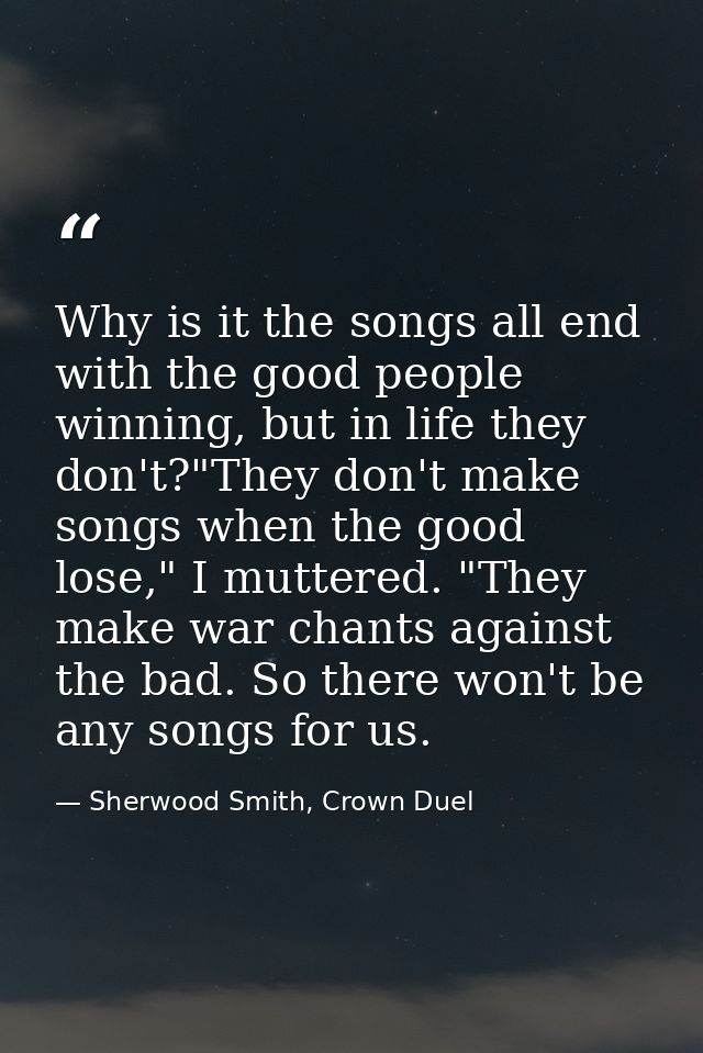 Why is it the songs all end with the good people winning, but in life they don't?"They don't make songs when the good lo — Sherwood Smith, Crown Duel