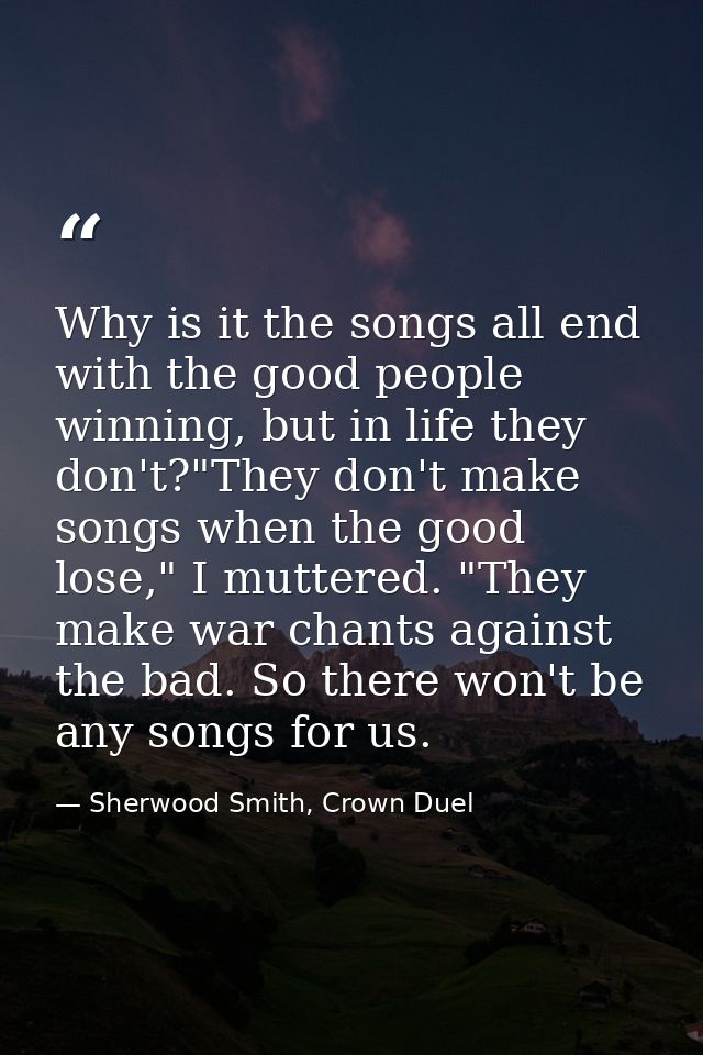 Why is it the songs all end with the good people winning, but in life they don't?"They don't make songs when the good lo — Sherwood Smith, Crown Duel