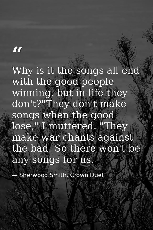 Why is it the songs all end with the good people winning, but in life they don't?"They don't make songs when the good lo — Sherwood Smith, Crown Duel