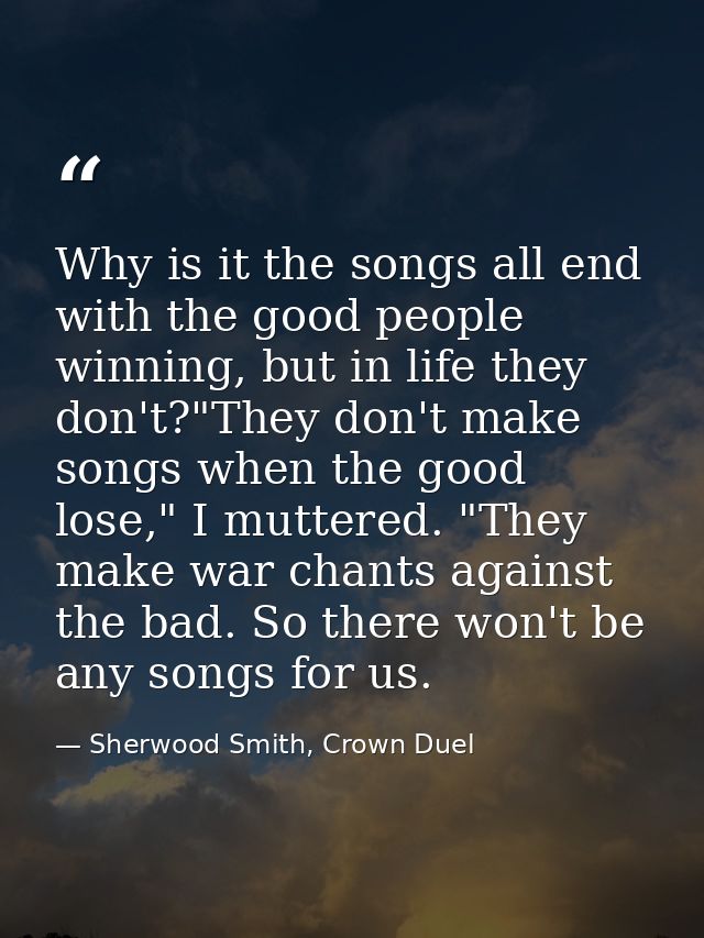 Why is it the songs all end with the good people winning, but in life they don't?"They don't make songs when the good lo — Sherwood Smith, Crown Duel