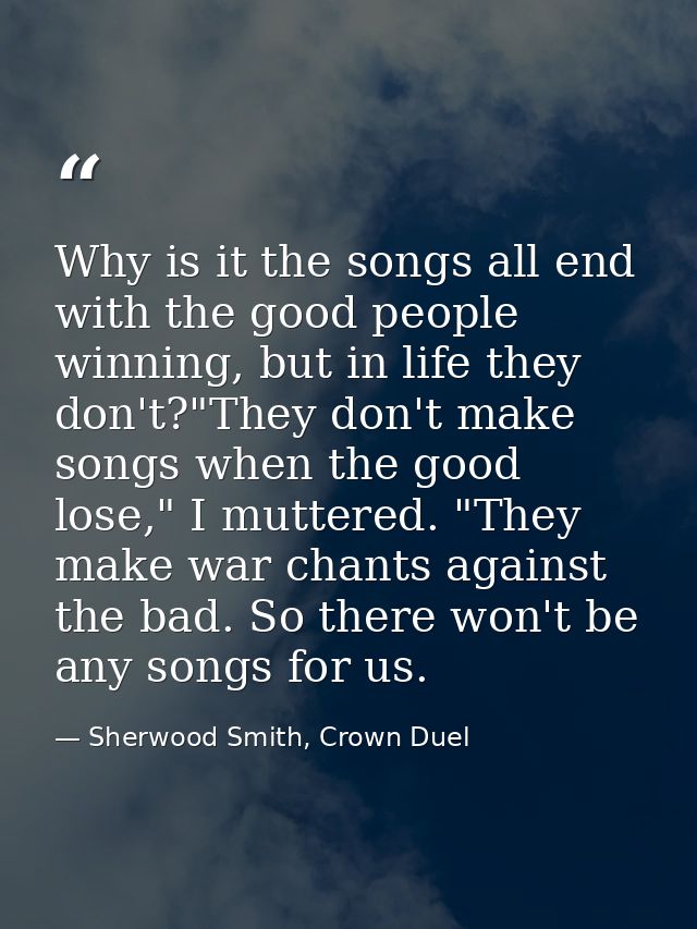 Why is it the songs all end with the good people winning, but in life they don't?"They don't make songs when the good lo — Sherwood Smith, Crown Duel