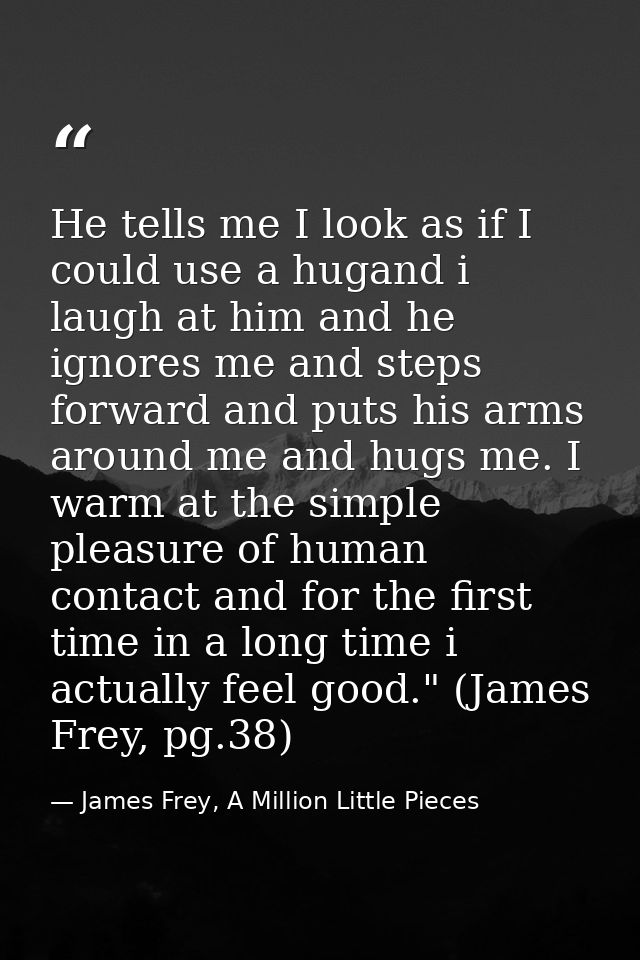 He tells me I look as if I could use a hugand i laugh at him and he ignores me and steps forward and puts his arms aroun — James Frey, A Million Little Pieces