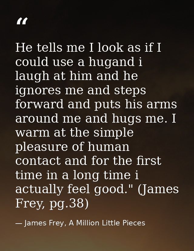 He tells me I look as if I could use a hugand i laugh at him and he ignores me and steps forward and puts his arms aroun — James Frey, A Million Little Pieces